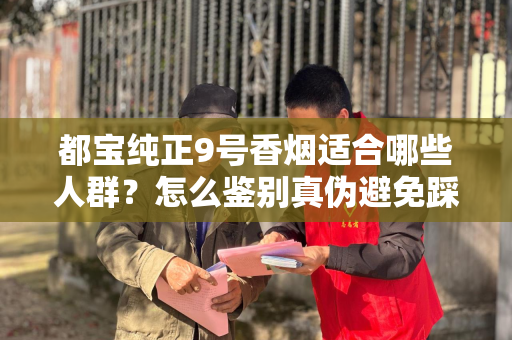 都宝纯正9号香烟适合哪些人群？怎么鉴别真伪避免踩坑？